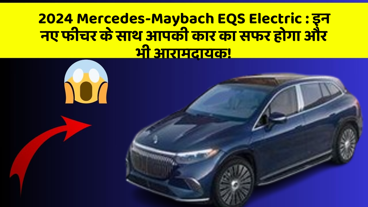 2024 Mercedes-Maybach EQS Electric:इन नए फीचर के साथ आपकी कार का सफर होगा और भी आरामदायक!