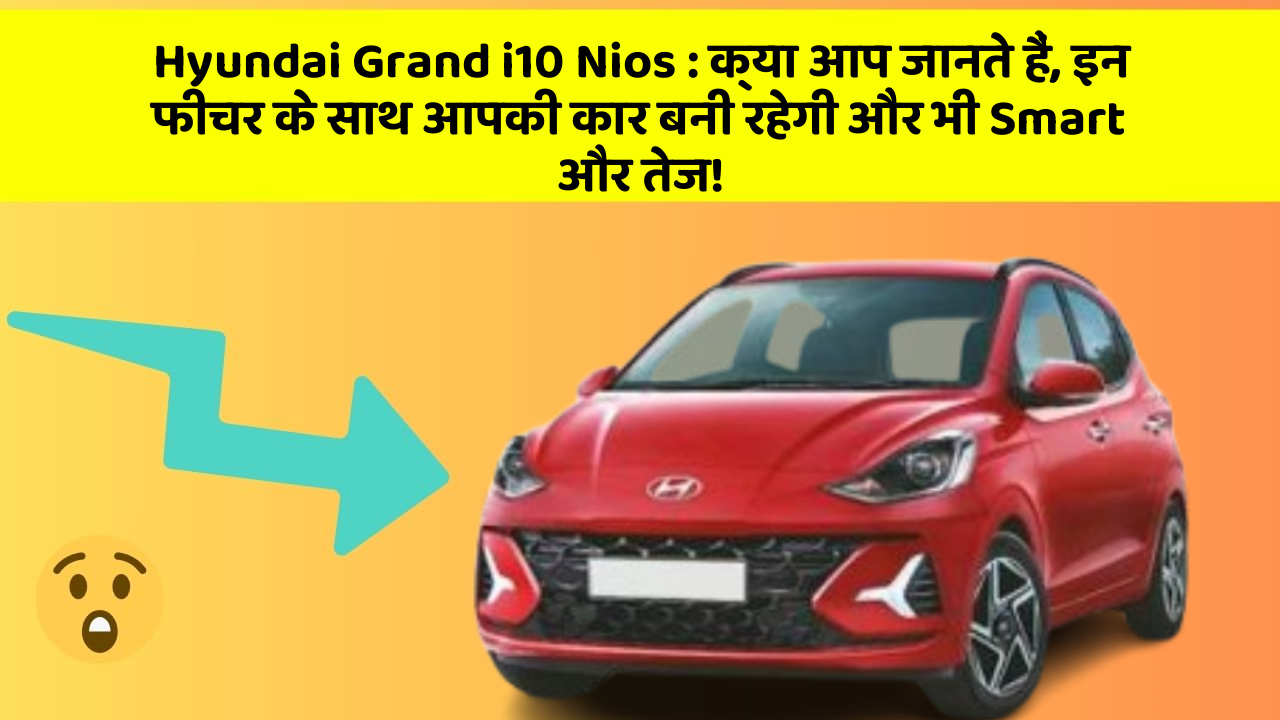 Hyundai Grand i10 Nios: क्या आप जानते हैं, इन फीचर के साथ आपकी कार बनी रहेगी और भी Smart और तेज!