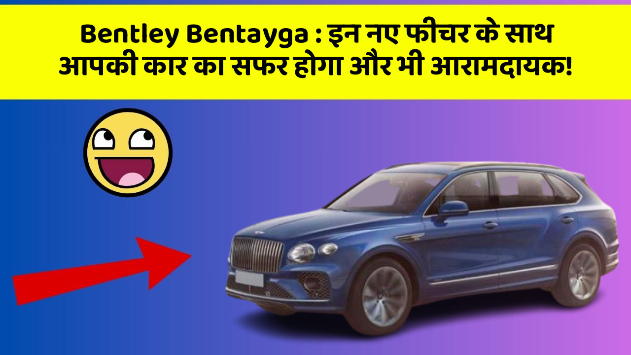 Bentley Bentayga: इन नए फीचर के साथ आपकी कार का सफर होगा और भी आरामदायक!