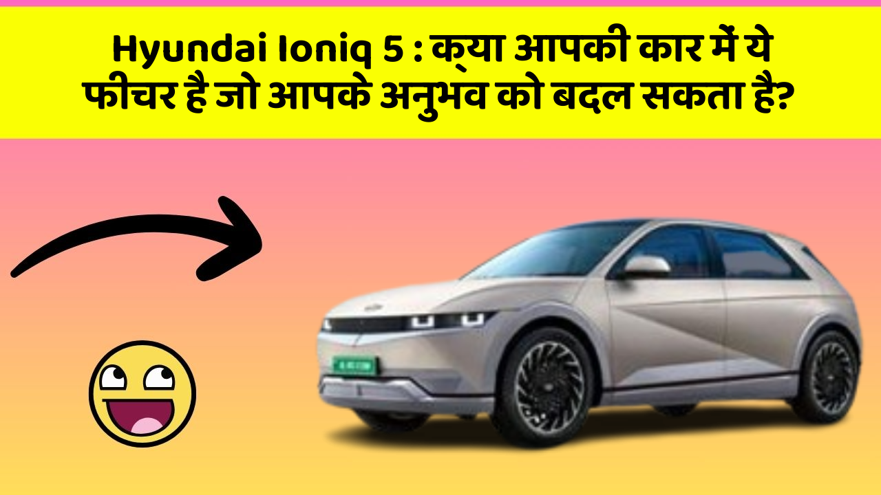 Hyundai Ioniq 5: क्या आपकी कार में ये फीचर है जो आपके अनुभव को बदल सकता है?