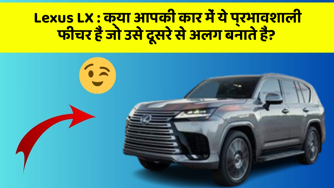 Lexus LX:क्या आपकी कार में ये प्रभावशाली फीचर हैं जो उसे दूसरे से अलग बनाते हैं?