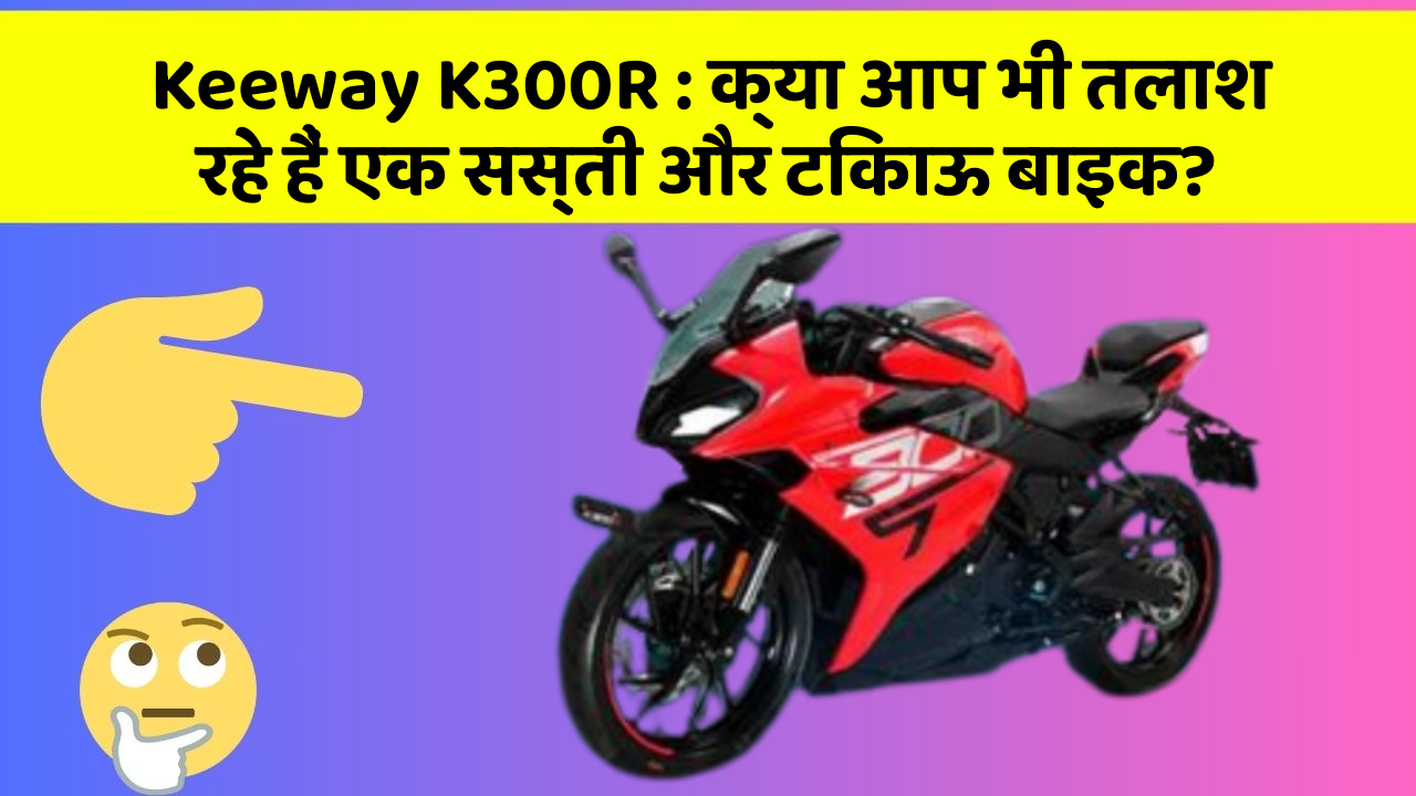 Keeway K300R : क्या आप भी तलाश रहे हैं एक सस्ती और टिकाऊ बाइक?