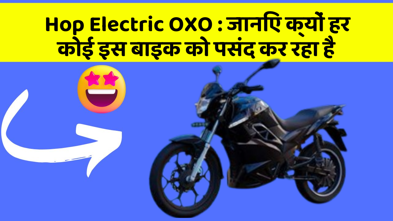 Hop Electric OXO : जानिए क्यों हर कोई इस बाइक को पसंद कर रहा है