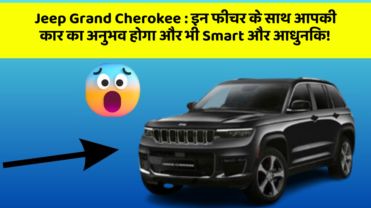 Jeep Grand Cherokee : इन फीचर के साथ आपकी कार का अनुभव होगा और भी Smart और आधुनिक!
