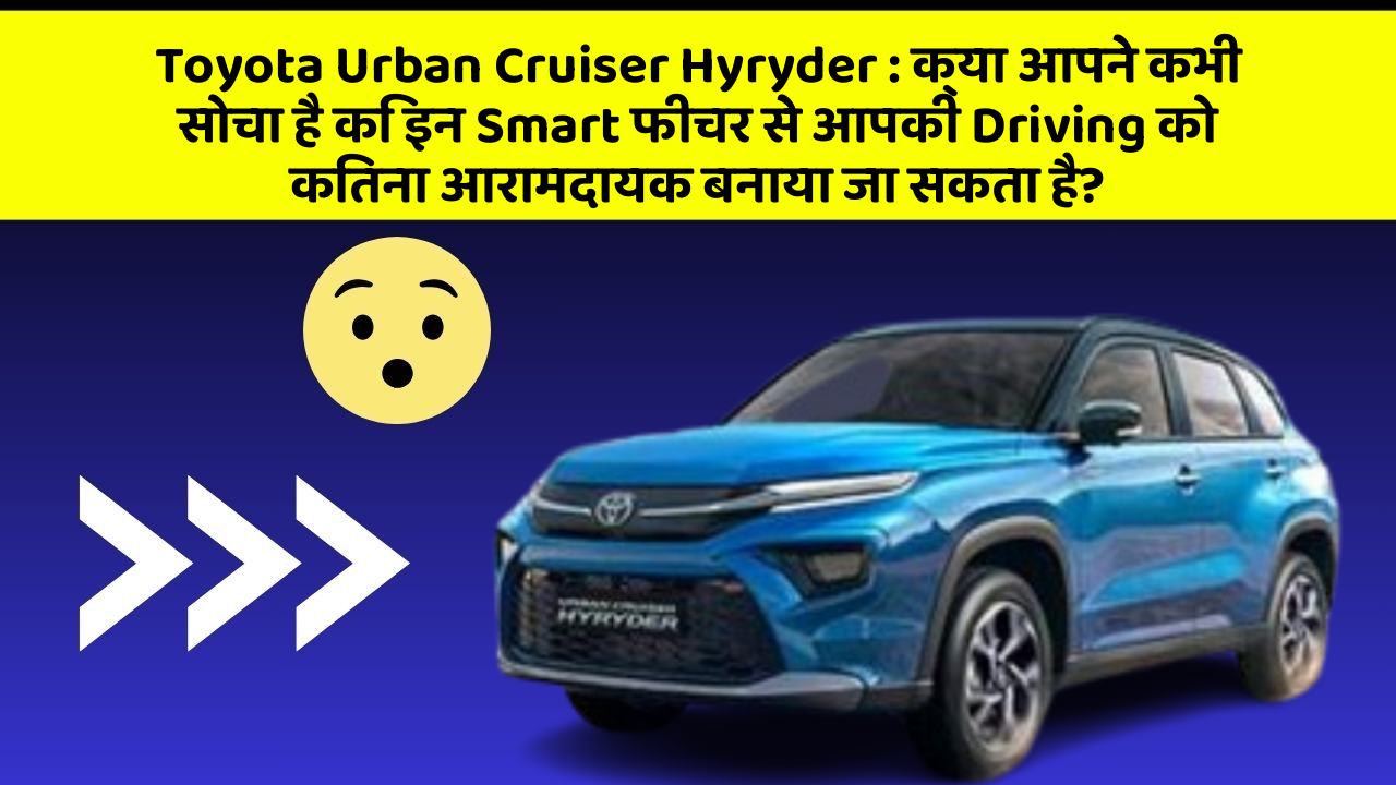 Toyota Urban Cruiser Hyryder: क्या आपने कभी सोचा है कि इन Smart फीचर से आपकी Driving को कितना आरामदायक बनाया जा सकता है?