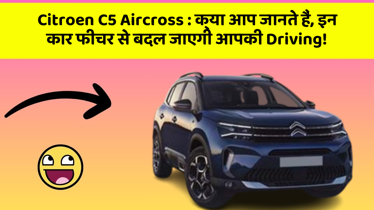 Citroen C5 Aircross : क्या आप जानते हैं, इन कार फीचर से बदल जाएगी आपकी Driving!