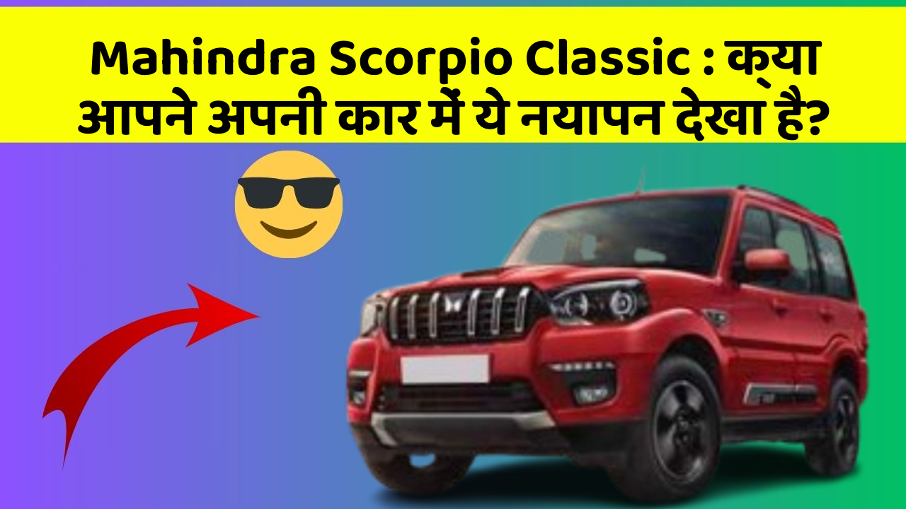Mahindra Scorpio Classic : क्या आपने अपनी कार में ये नयापन देखा है?