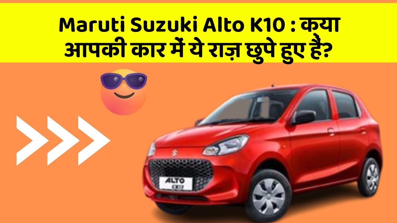 Maruti Suzuki Alto K10: क्या आपकी कार में ये राज़ छुपे हुए हैं?