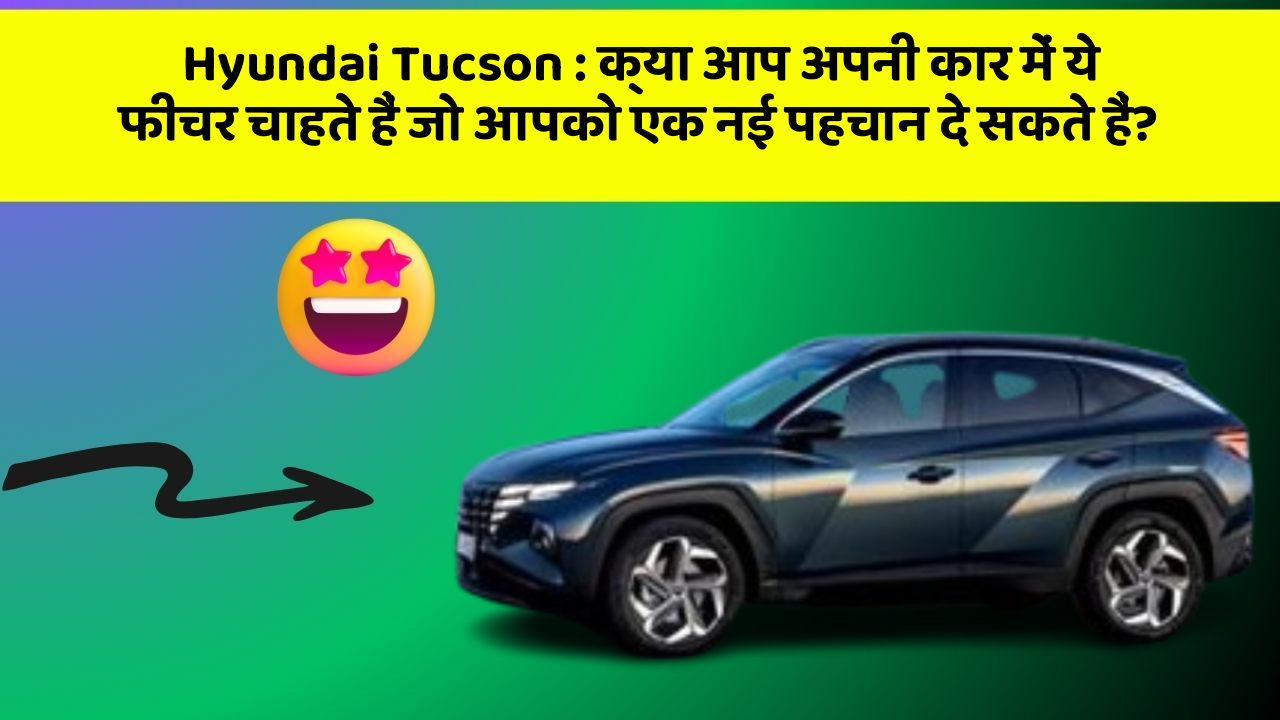 Hyundai Tucson : क्या आप अपनी कार में ये फीचर चाहते हैं जो आपको एक नई पहचान दे सकते हैं?