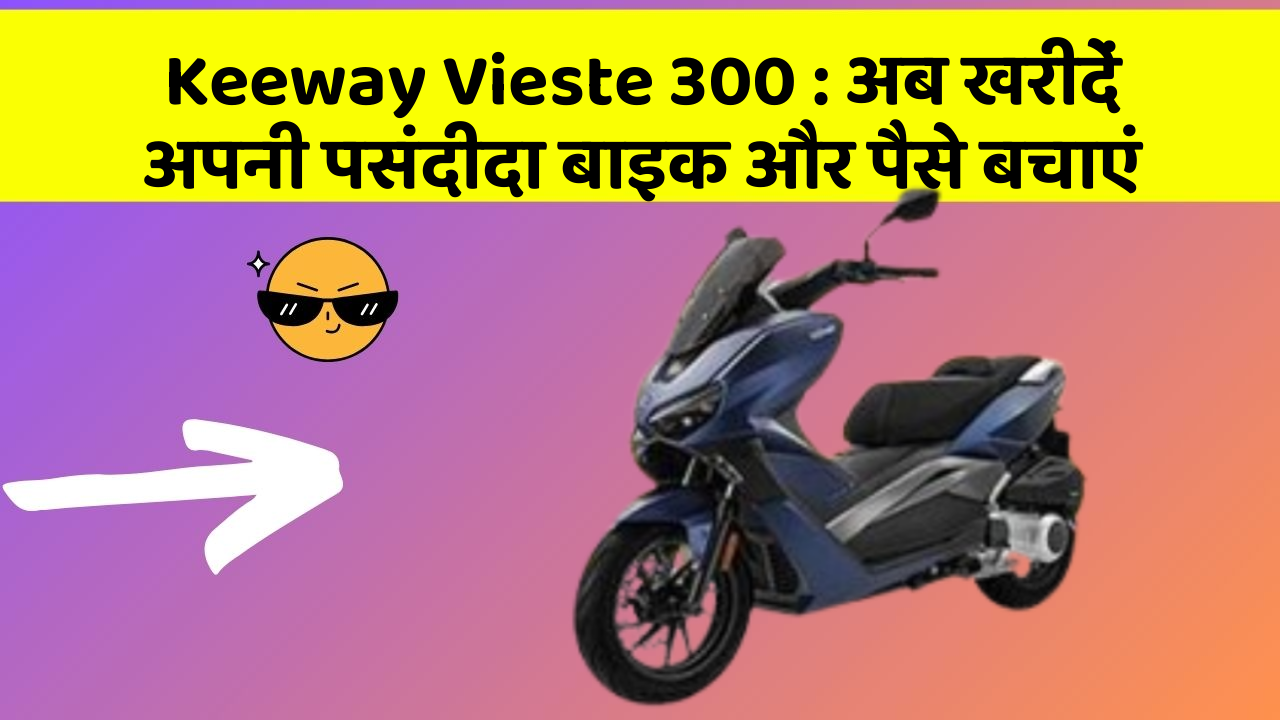 Keeway Vieste 300: अब खरीदें अपनी पसंदीदा बाइक और पैसे बचाएं