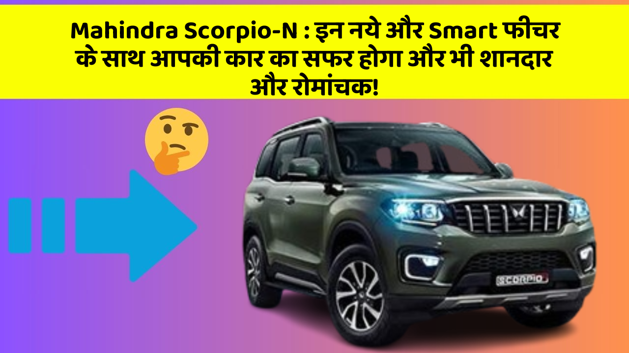 Mahindra Scorpio-N: इन नये और Smart फीचर के साथ आपकी कार का सफर होगा और भी शानदार और रोमांचक!