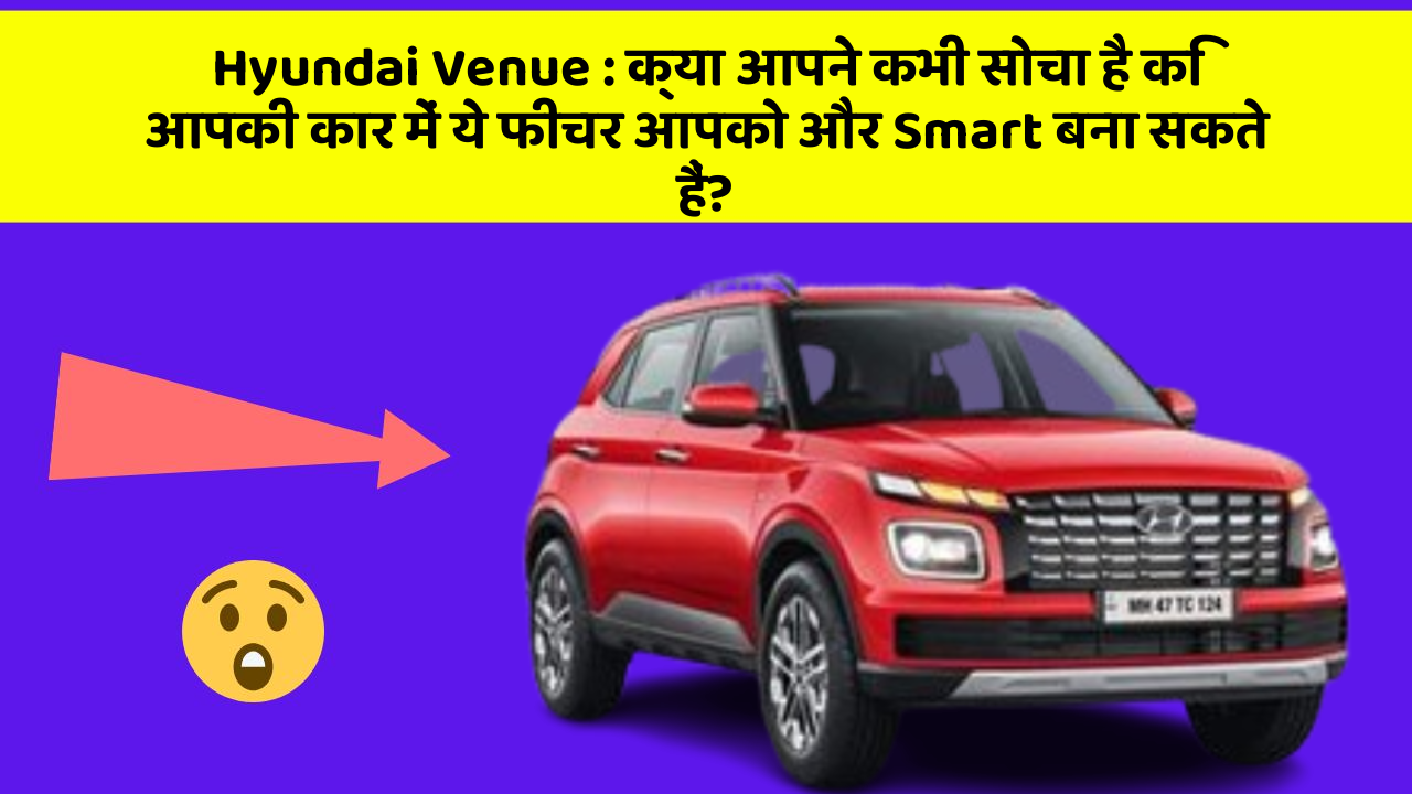 Hyundai Venue: क्या आपने कभी सोचा है कि आपकी कार में ये फीचर आपको और Smart बना सकते हैं?