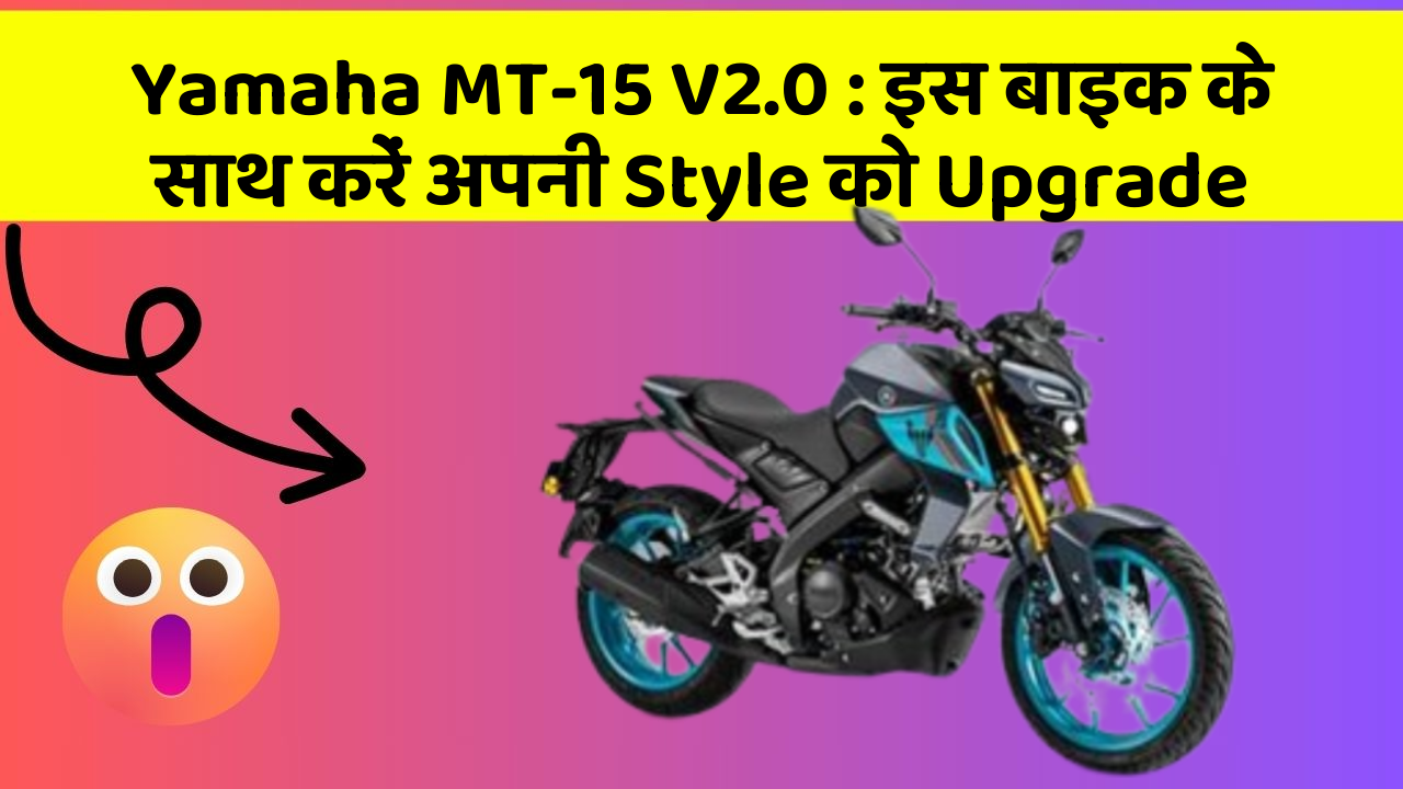 Yamaha MT-15 V2.0: इस बाइक के साथ करें अपनी Style को Upgrade