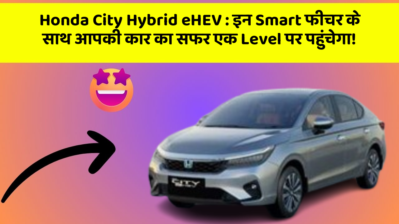 Honda City Hybrid eHEV: इन Smart फीचर के साथ आपकी कार का सफर एक Level पर पहुंचेगा!