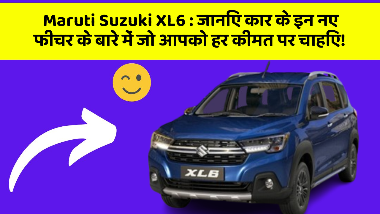Maruti Suzuki XL6:जानिए कार के इन नए फीचर के बारे में जो आपको हर कीमत पर चाहिए!