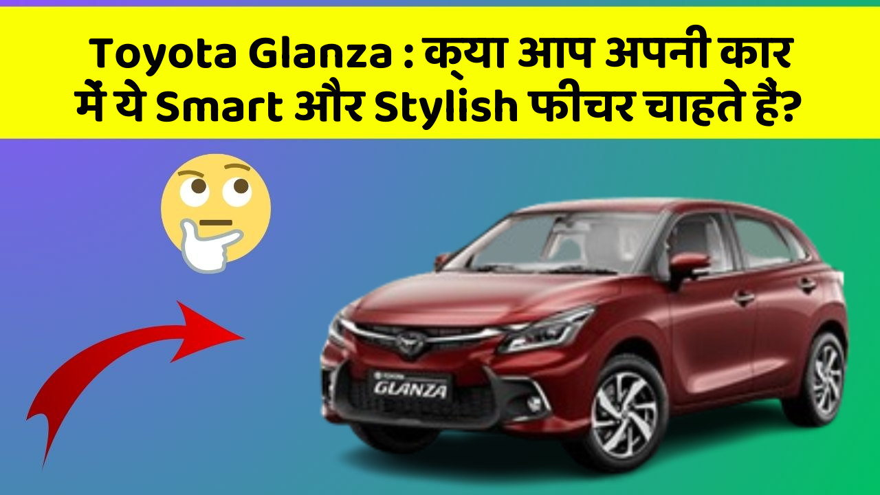 Toyota Glanza: क्या आप अपनी कार में ये Smart और Stylish फीचर चाहते हैं?