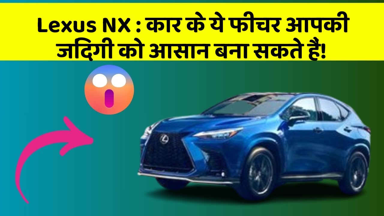 Lexus NX:कार के ये फीचर आपकी जिंदगी को आसान बना सकते हैं!