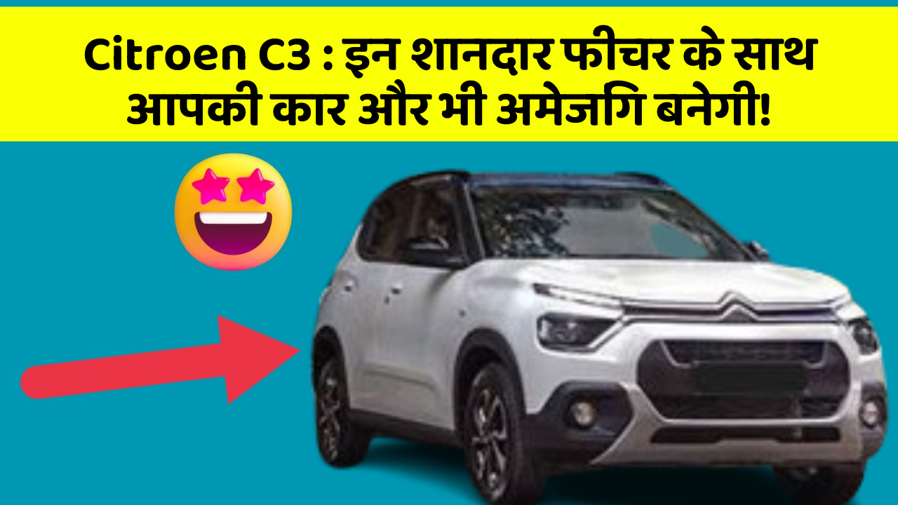 Citroen C3 : इन शानदार फीचर के साथ आपकी कार और भी अमेजिंग बनेगी!