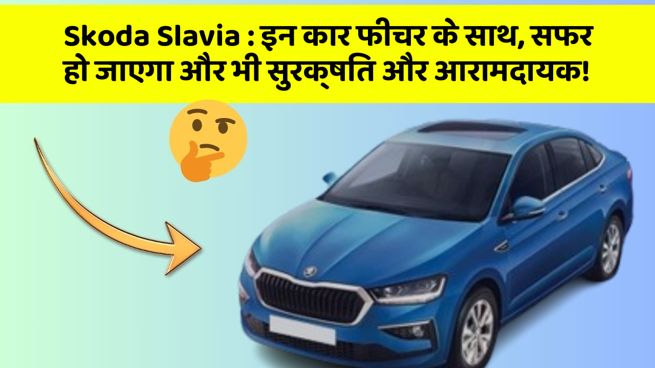 Skoda Slavia: इन कार फीचर के साथ, सफर हो जाएगा और भी सुरक्षित और आरामदायक!