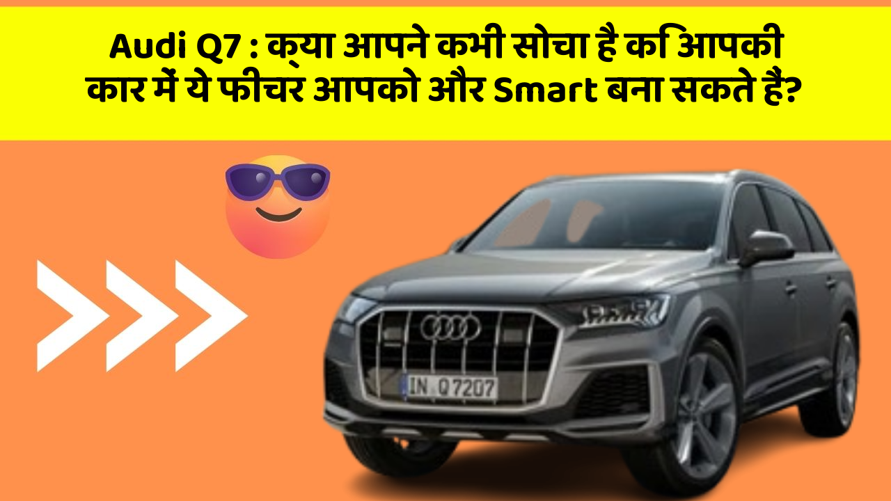 Audi Q7: क्या आपने कभी सोचा है कि आपकी कार में ये फीचर आपको और Smart बना सकते हैं?
