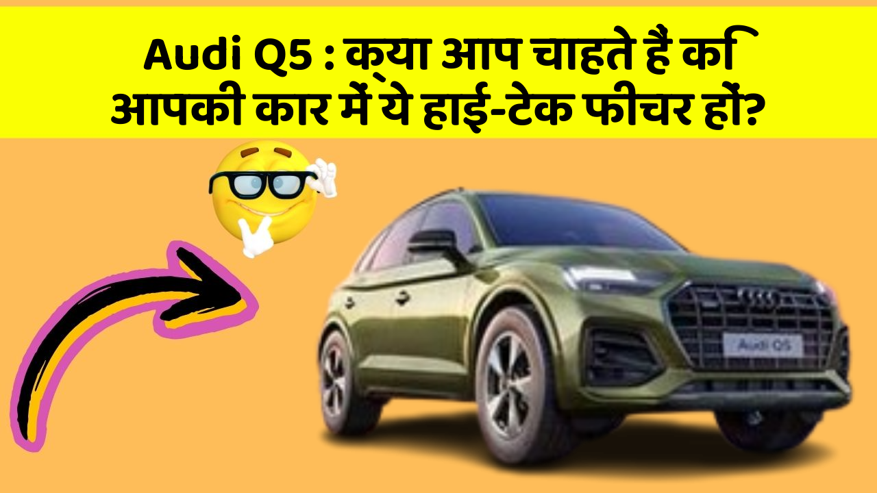 Audi Q5: क्या आप चाहते हैं कि आपकी कार में ये हाई-टेक फीचर हों?