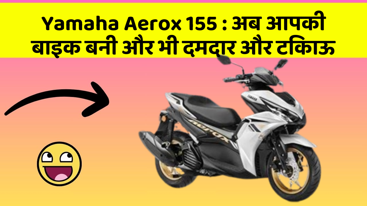 Yamaha Aerox 155: अब आपकी बाइक बनी और भी दमदार और टिकाऊ