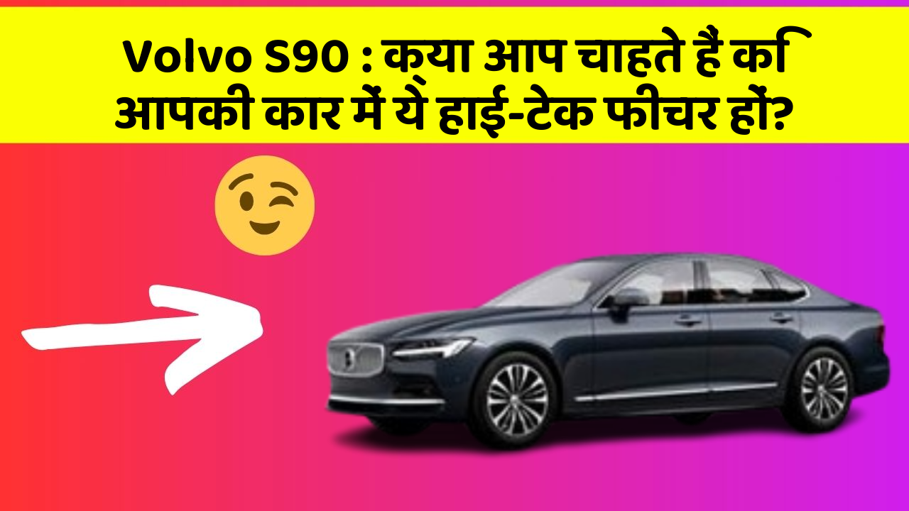 Volvo S90: क्या आप चाहते हैं कि आपकी कार में ये हाई-टेक फीचर हों?