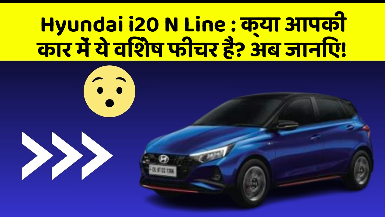 Hyundai i20 N Line: क्या आपकी कार में ये विशेष फीचर हैं? अब जानिए!