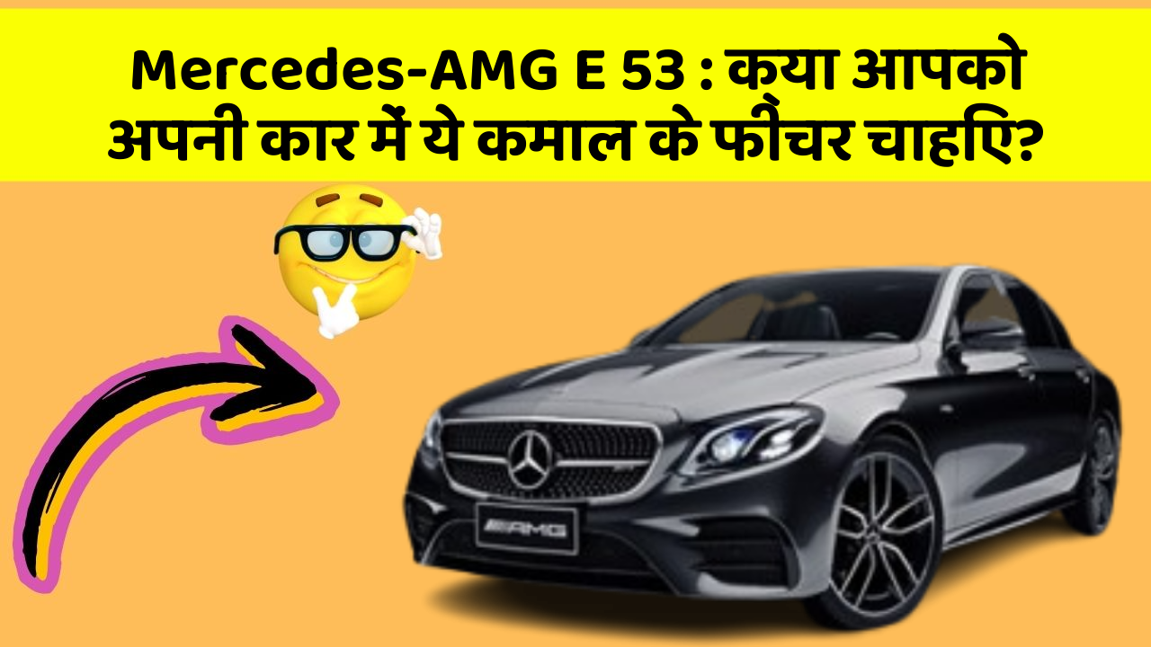 Mercedes-AMG E 53 : क्या आपको अपनी कार में ये कमाल के फीचर चाहिए?