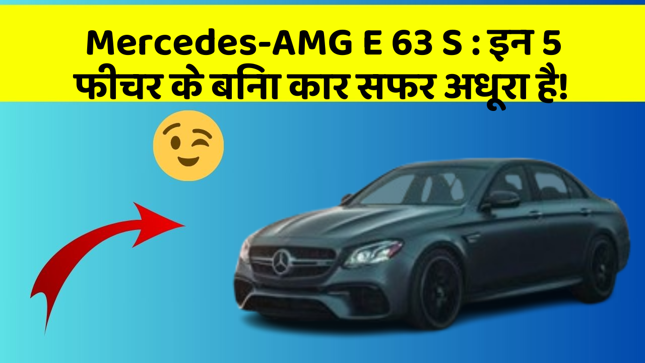 Mercedes-AMG E 63 S : इन 5 फीचर के बिना कार सफर अधूरा है!