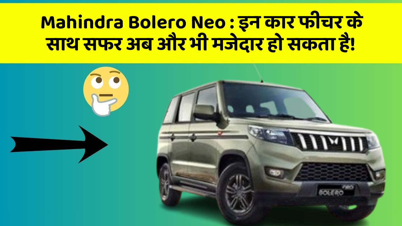Mahindra Bolero Neo:इन कार फीचर के साथ सफर अब और भी मजेदार हो सकता है!