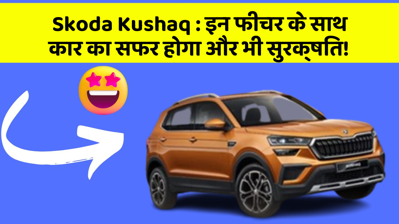 Skoda Kushaq : इन फीचर के साथ कार का सफर होगा और भी सुरक्षित!