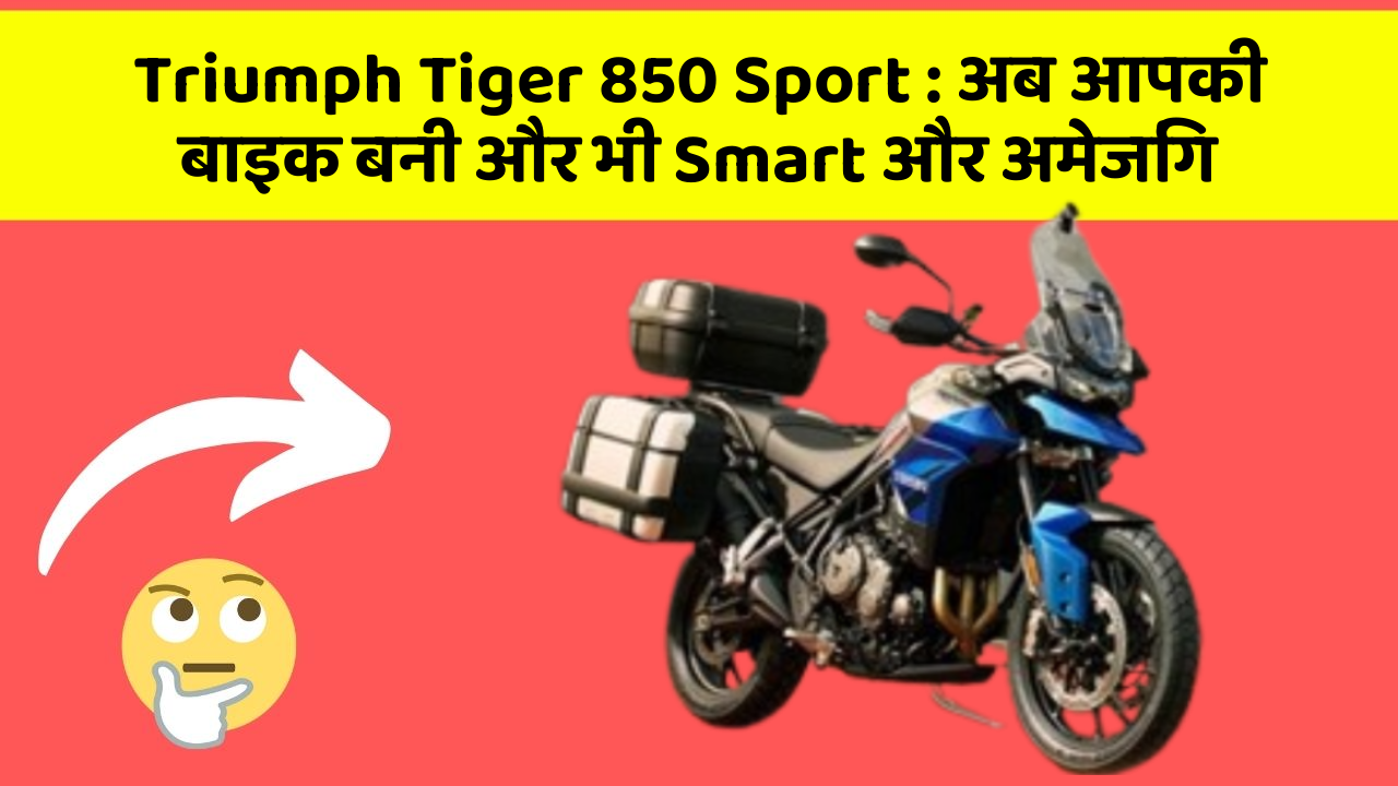 Triumph Tiger 850 Sport: अब आपकी बाइक बनी और भी Smart और अमेजिंग