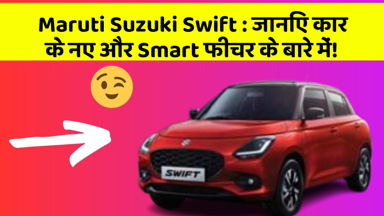 Maruti Suzuki Swift: जानिए कार के नए और Smart फीचर के बारे में!