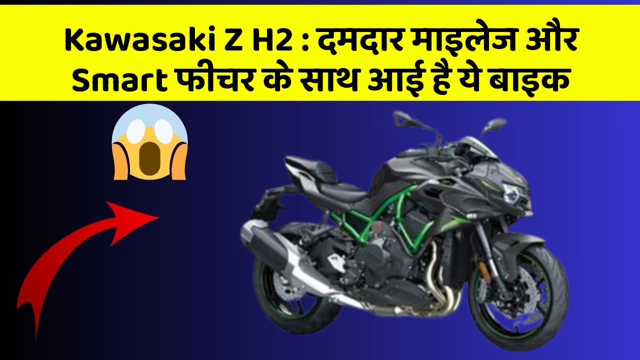 Kawasaki Z H2: दमदार माइलेज और Smart फीचर के साथ आई है ये बाइक