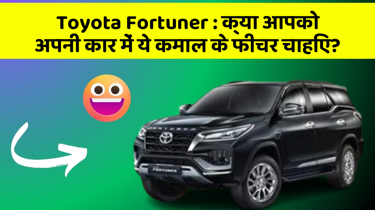 Toyota Fortuner:क्या आपको अपनी कार में ये कमाल के फीचर चाहिए?
