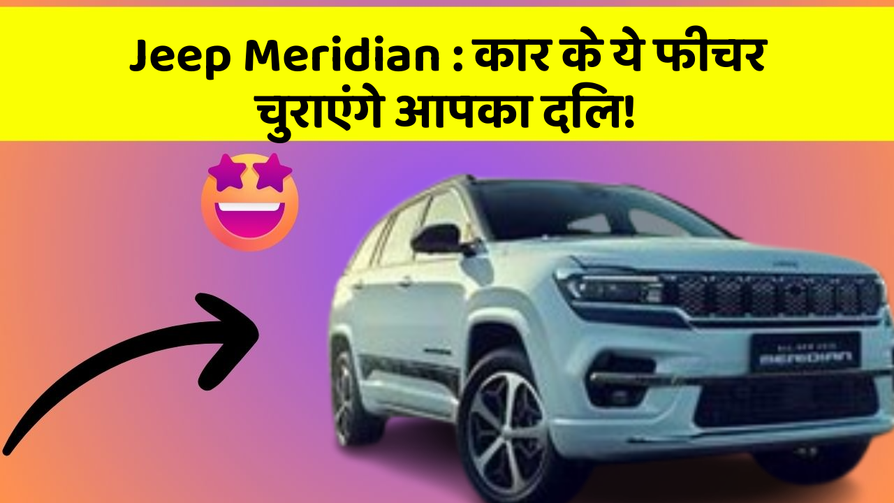 Jeep Meridian: कार के ये फीचर चुराएंगे आपका दिल!
