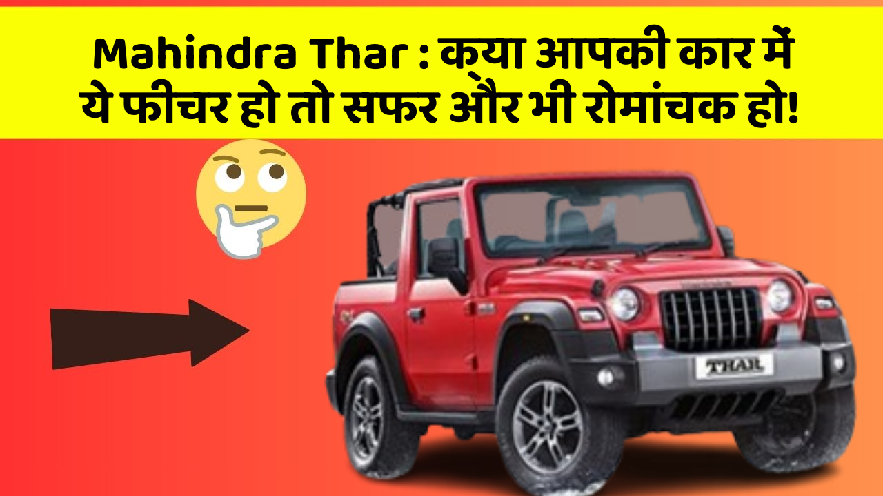 Mahindra Thar:क्या आपकी कार में ये फीचर हो तो सफर और भी रोमांचक हो!