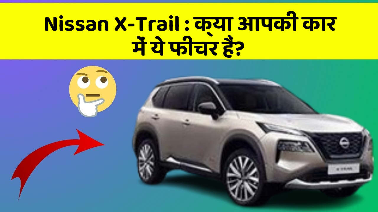 Nissan X-Trail: क्या आपकी कार में ये फीचर हैं?