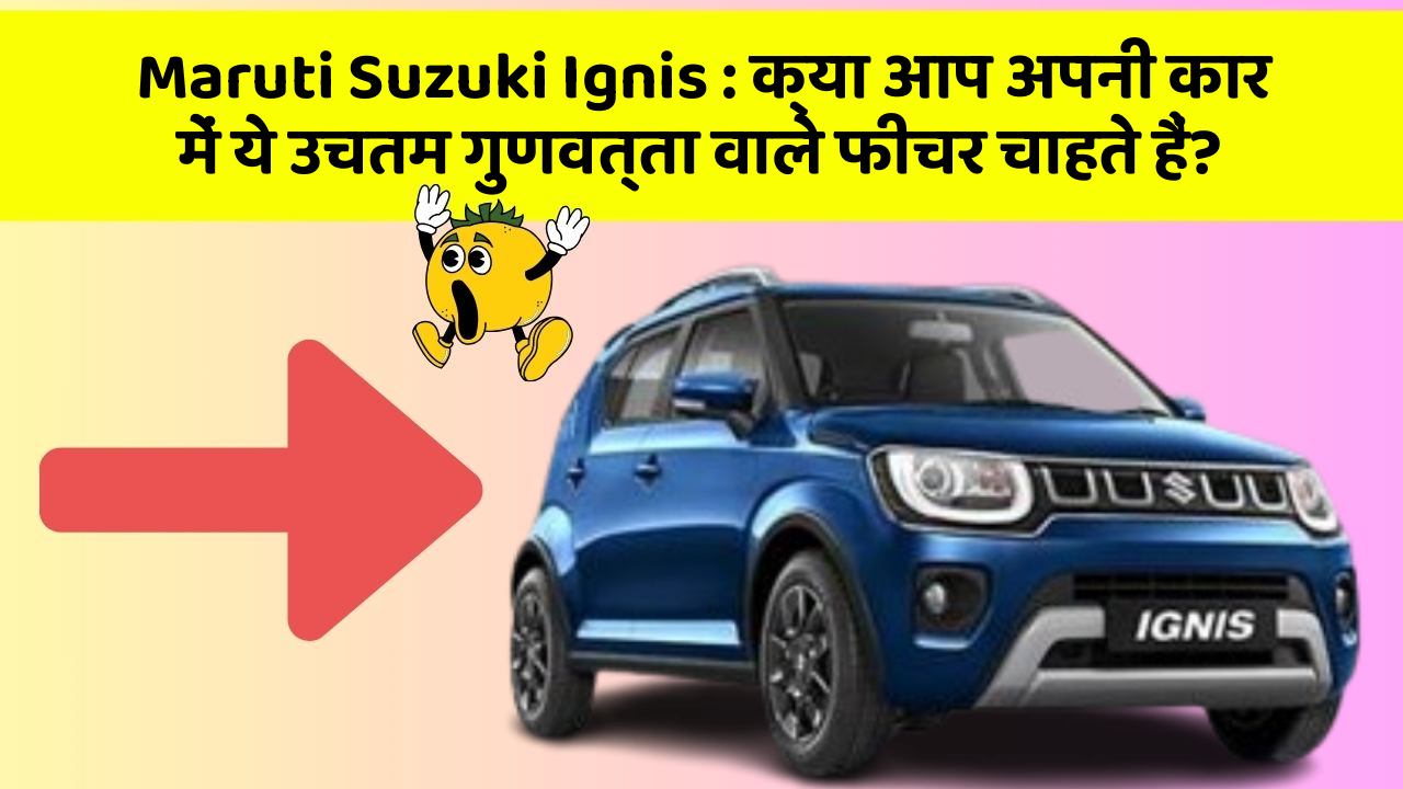 Maruti Suzuki Ignis: क्या आप अपनी कार में ये उचतम गुणवत्ता वाले फीचर चाहते हैं?