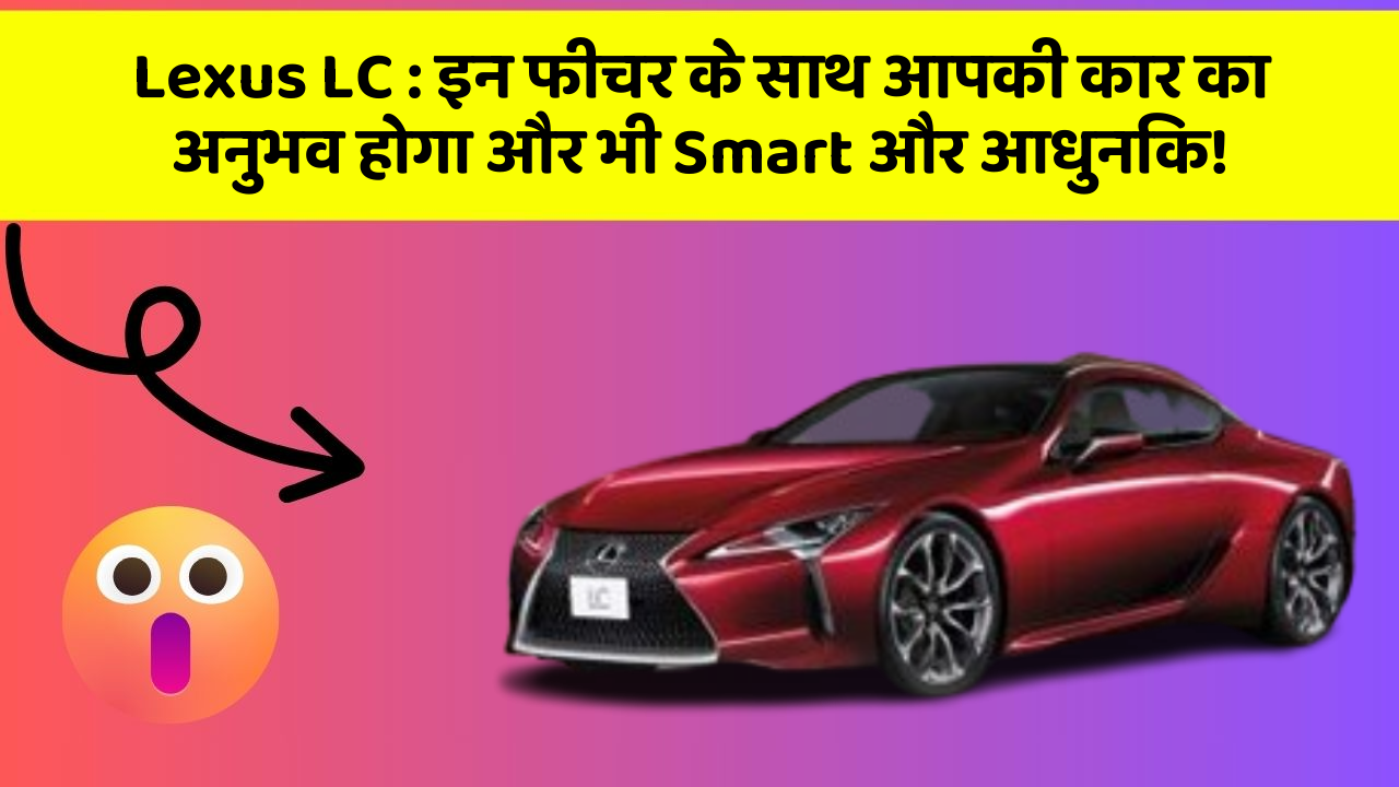 Lexus LC: इन फीचर के साथ आपकी कार का अनुभव होगा और भी Smart और आधुनिक!