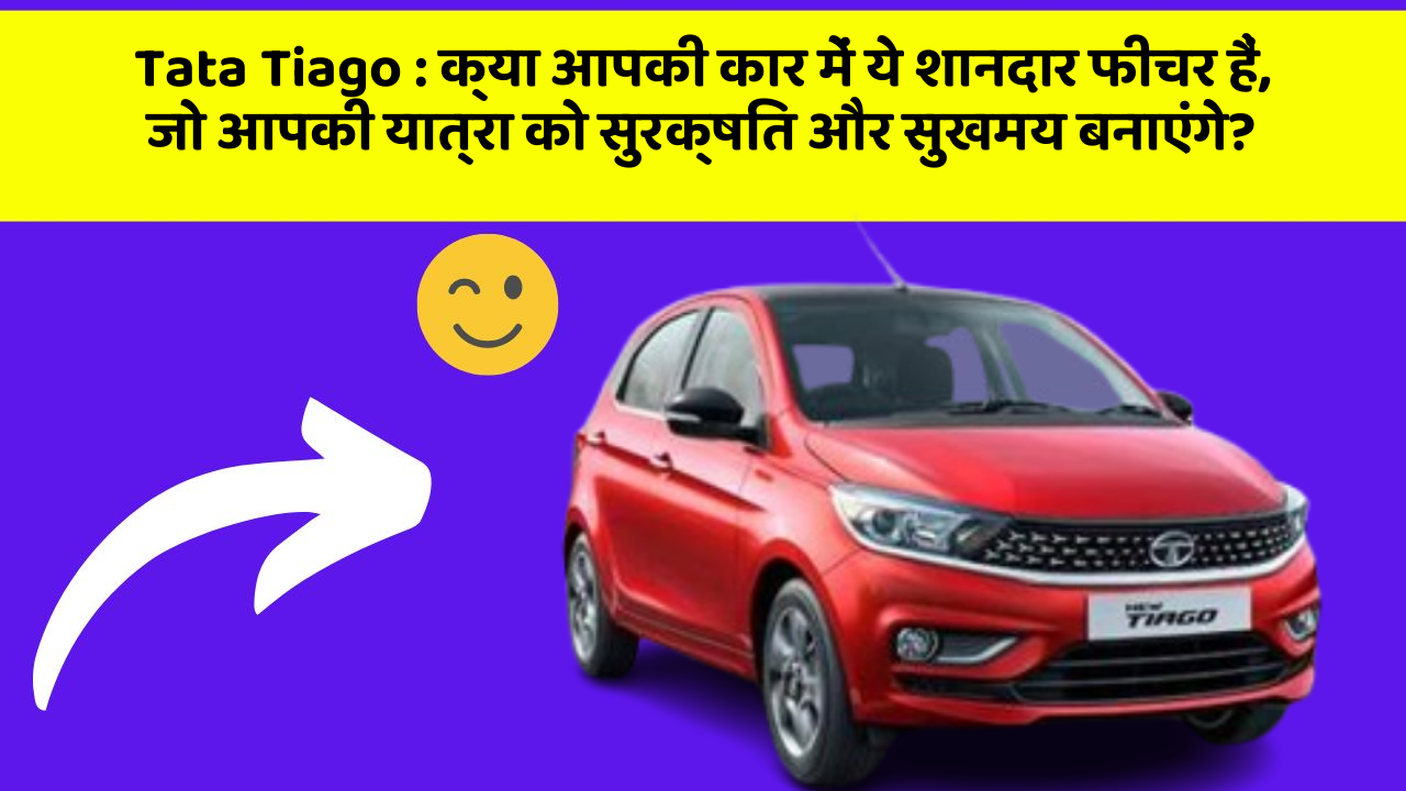 Tata Tiago : क्या आपकी कार में ये शानदार फीचर हैं, जो आपकी यात्रा को सुरक्षित और सुखमय बनाएंगे?