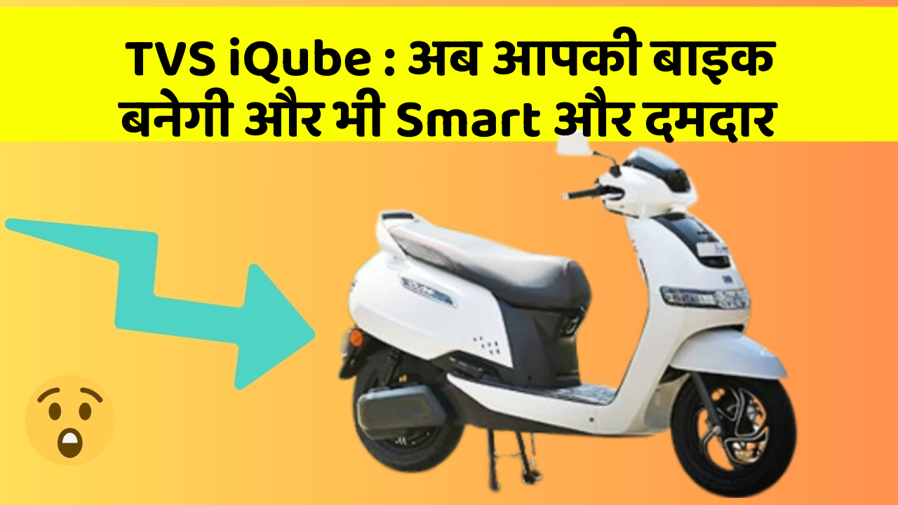 TVS iQube : अब आपकी बाइक बनेगी और भी Smart और दमदार