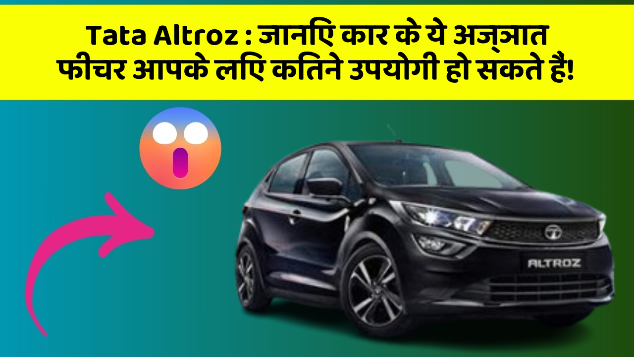 Tata Altroz: जानिए कार के ये अज्ञात फीचर आपके लिए कितने उपयोगी हो सकते हैं!