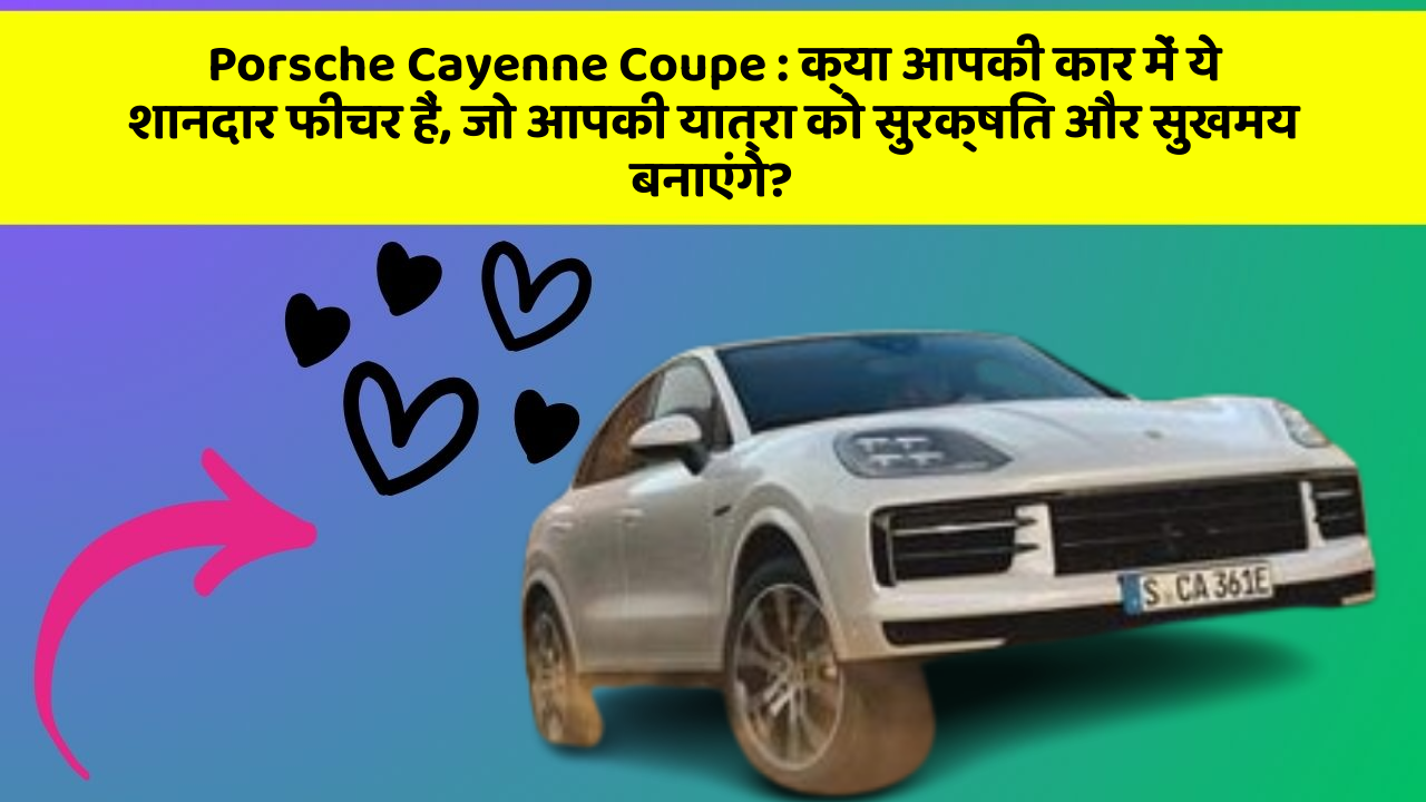 Porsche Cayenne Coupe : क्या आपकी कार में ये शानदार फीचर हैं, जो आपकी यात्रा को सुरक्षित और सुखमय बनाएंगे?