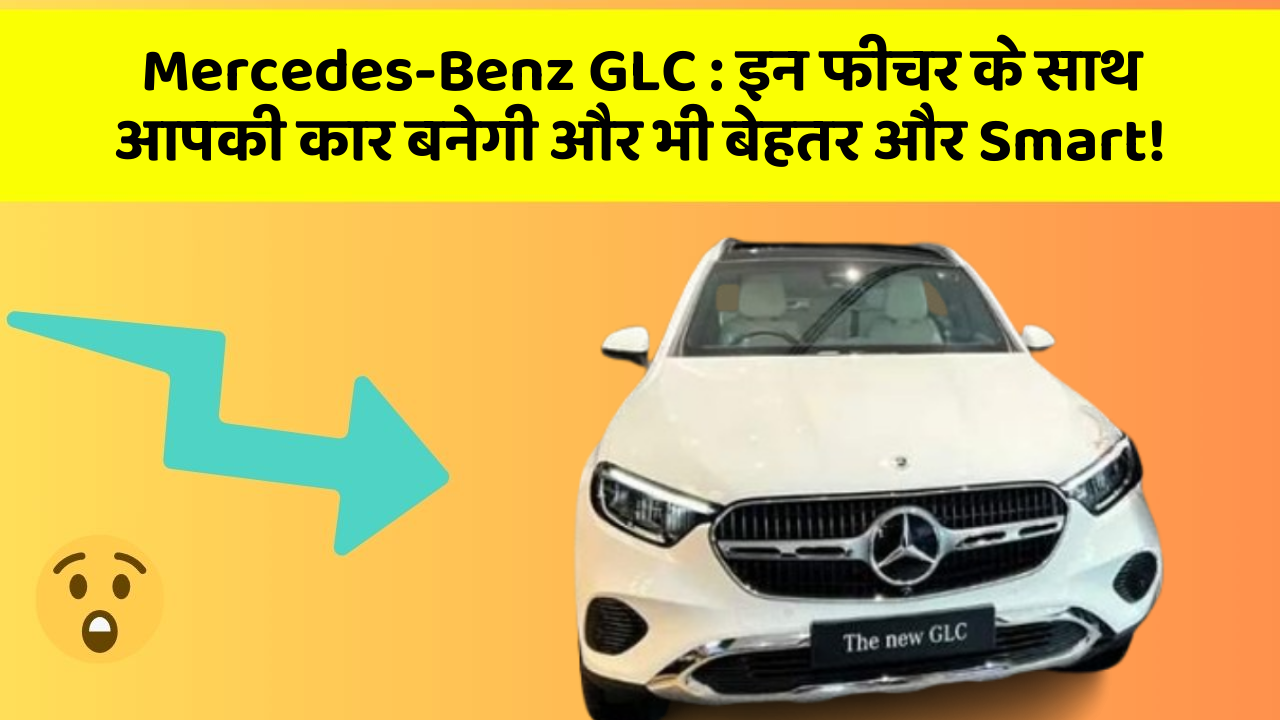 Mercedes-Benz GLC : इन फीचर के साथ आपकी कार बनेगी और भी बेहतर और Smart!