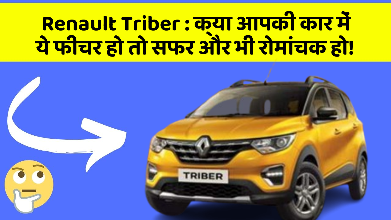 Renault Triber: क्या आपकी कार में ये फीचर हो तो सफर और भी रोमांचक हो!