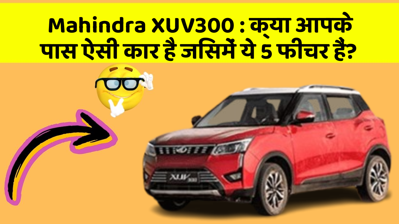 Mahindra XUV300: क्या आपके पास ऐसी कार है जिसमें ये 5 फीचर हैं?
