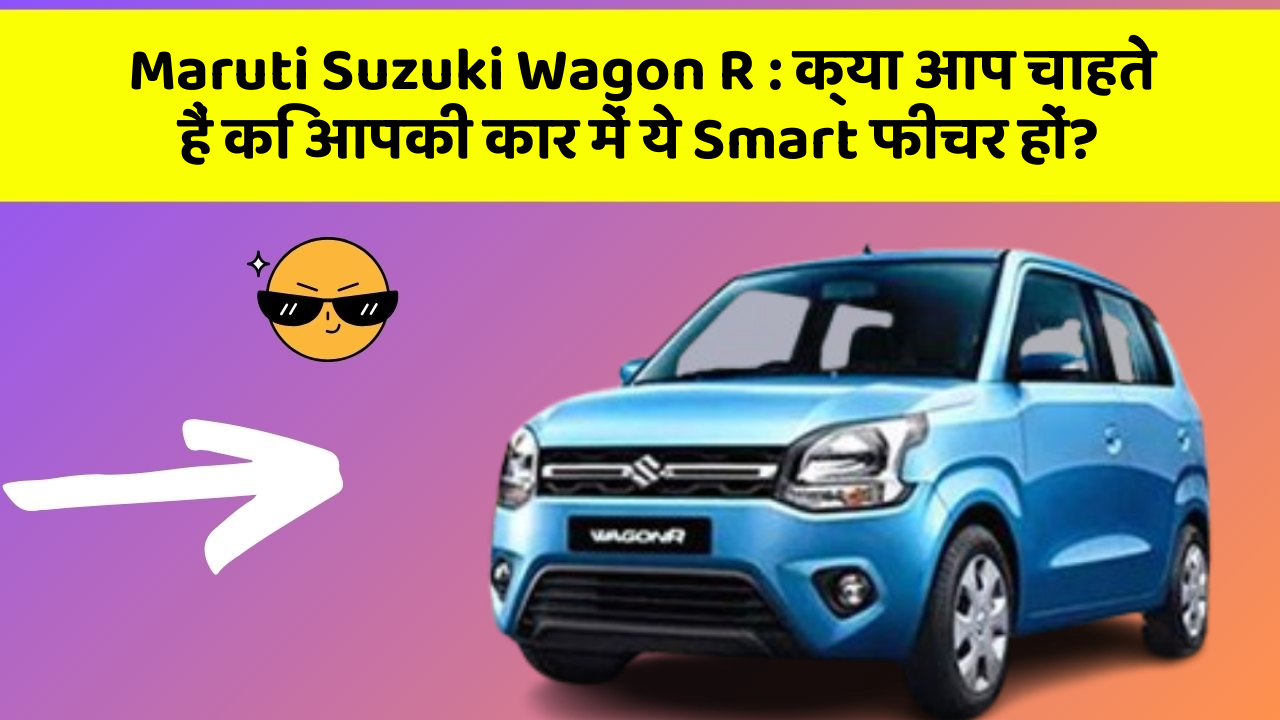 Maruti Suzuki Wagon R : क्या आप चाहते हैं कि आपकी कार में ये Smart फीचर हों?