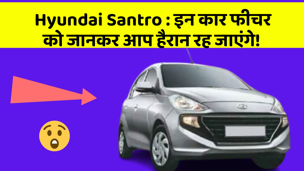 Hyundai Santro : इन कार फीचर को जानकर आप हैरान रह जाएंगे!